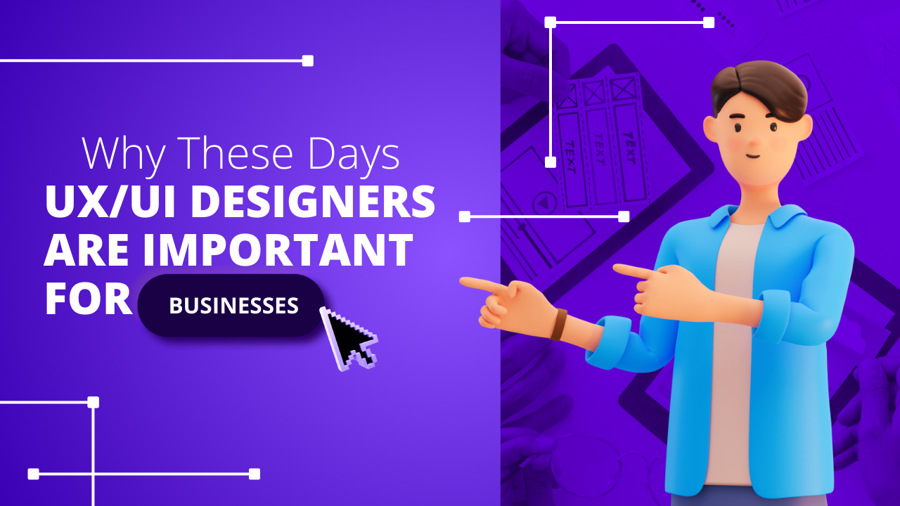 Why These Days UX/UI Designers are important for Businesses
